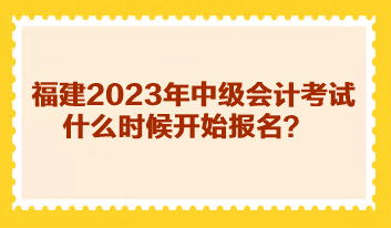 福建2023年中級會計考試什么時候開始報名？