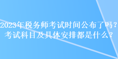 2023年稅務(wù)師考試時(shí)間公布了嗎？考試科目及具體安排都是什么？