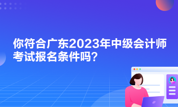 你符合廣東2023年中級會計師考試報名條件嗎？