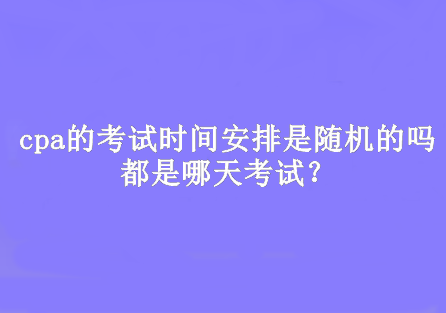 cpa的考試時(shí)間安排是隨機(jī)的嗎？都是哪天考試？