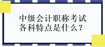 中級會計職稱考試各科特點是什么？