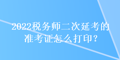 2022稅務(wù)師二次延考的準(zhǔn)考證怎么打??？