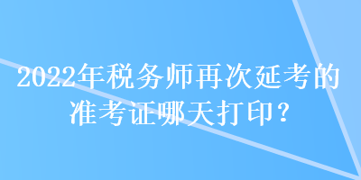 2022年稅務(wù)師再次延考的準(zhǔn)考證哪天打??？