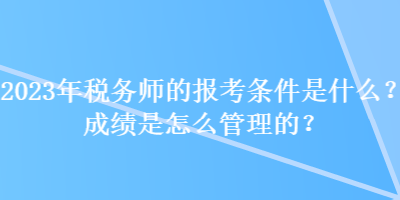 2023年稅務(wù)師的報(bào)考條件是什么？成績(jī)是怎么管理的？