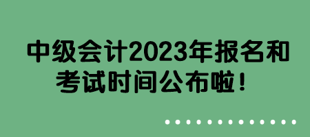 中級(jí)會(huì)計(jì)2023年報(bào)名和考試時(shí)間公布啦！