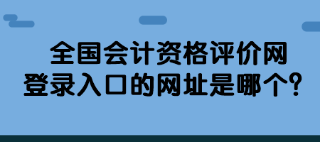 全國會(huì)計(jì)資格評(píng)價(jià)網(wǎng)登錄入口的網(wǎng)址是哪個(gè)？