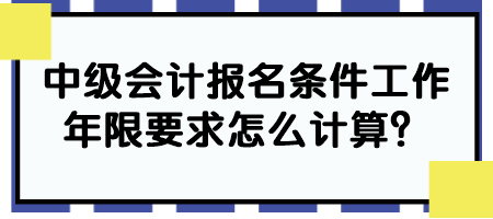 中級會計報名條件工作年限要求怎么計算？