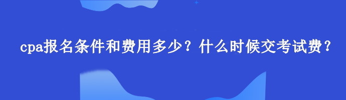 cpa報(bào)名條件和費(fèi)用多少？什么時(shí)候交考試費(fèi)？