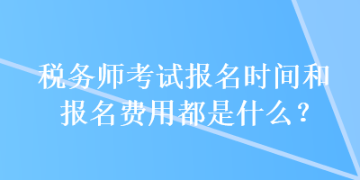 稅務(wù)師考試報(bào)名時(shí)間和報(bào)名費(fèi)用都是什么？