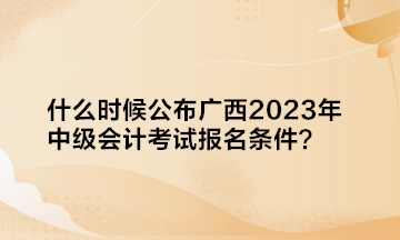 什么時候公布廣西2023年中級會計(jì)考試報(bào)名條件？