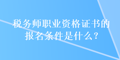 稅務(wù)師職業(yè)資格證書(shū)的報(bào)名條件是什么？