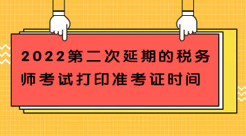 2022第二次延期的稅務(wù)師考試打印準(zhǔn)考證時間