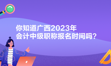 你知道廣西2023年會(huì)計(jì)中級(jí)職稱報(bào)名時(shí)間嗎？