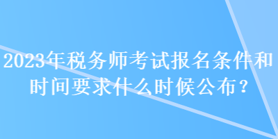 2023年稅務(wù)師考試報名條件和時間要求什么時候公布？