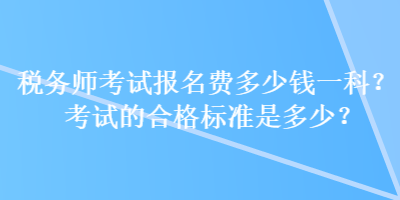 稅務(wù)師考試報(bào)名費(fèi)多少錢一科？考試的合格標(biāo)準(zhǔn)是多少？