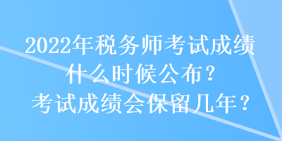 2022年稅務師考試成績什么時候公布？考試成績會保留幾年？