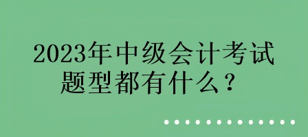 2023年中級(jí)會(huì)計(jì)考試的題型都有什么？