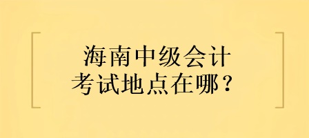 海南中級會計考試地點在哪？