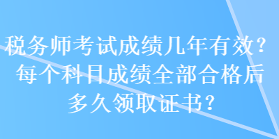 稅務(wù)師考試成績幾年有效？每個科目成績?nèi)亢细窈蠖嗑妙I(lǐng)取證書？