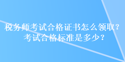 稅務(wù)師考試合格證書(shū)怎么領(lǐng)??？考試合格標(biāo)準(zhǔn)是多少？