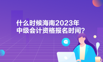 什么時(shí)候海南2023年中級(jí)會(huì)計(jì)資格報(bào)名時(shí)間？