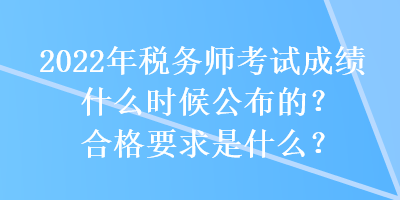 2022年稅務(wù)師考試成績什么時候公布的？合格要求是什么？