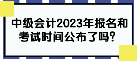 中級會計2023年報名和考試時間公布了嗎？