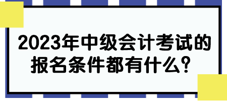 2023年中級會計考試的報名條件都有什么？