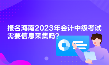 報(bào)名海南2023年會(huì)計(jì)中級(jí)考試需要信息采集嗎？