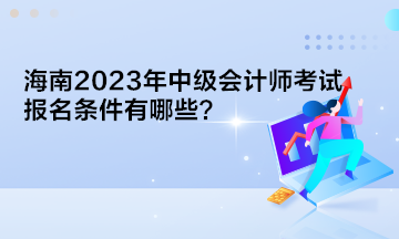 海南2023年中級(jí)會(huì)計(jì)師考試報(bào)名條件有哪些？