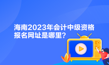 海南2023年會計中級資格報名網(wǎng)址是哪里？