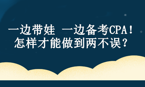 一邊帶娃 一邊備考CPA！怎樣才能做到兩不誤？ 