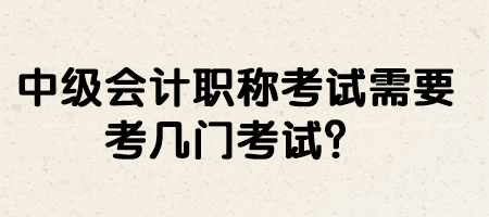 中級會計(jì)職稱考試需要考幾門考試？