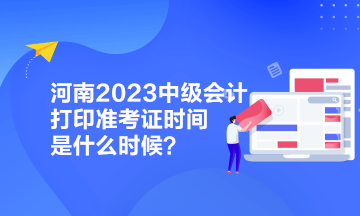 河南2023中級會計打印準考證時間是什么時候？