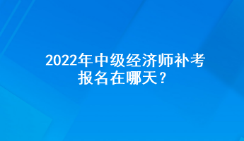 2022年中級經(jīng)濟(jì)師補(bǔ)考報(bào)名在哪天？