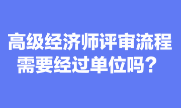 關(guān)于高級經(jīng)濟師評審流程，你清楚嗎？需要經(jīng)過單位嗎？