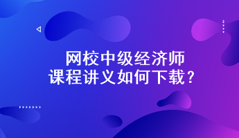 網(wǎng)校中級(jí)經(jīng)濟(jì)師課程講義如何下載？附下載步驟