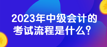 2023年中級會計的考試流程是什么？