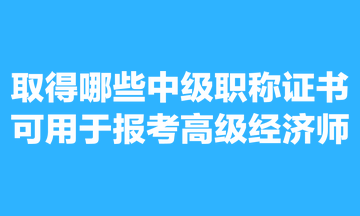 取得哪些中級(jí)職稱(chēng)證書(shū)可用于報(bào)考高級(jí)經(jīng)濟(jì)師？