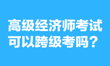 高級經(jīng)濟師考試可以跨級考嗎？