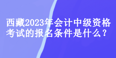 西藏2023年會計中級資格考試的報名條件是什么？