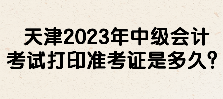 天津2023年中級會計考試打印準考證是多久？