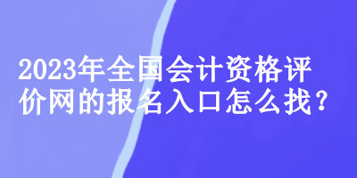 2023年全國會(huì)計(jì)資格評價(jià)網(wǎng)的報(bào)名入口怎么找？