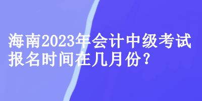 海南2023年會計中級考試報名時間