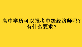 高中學(xué)歷可以報考中級經(jīng)濟師嗎？有什么要求？