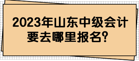 2023年山東中級(jí)會(huì)計(jì)要去哪里報(bào)名？