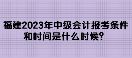 福建2023年中級(jí)會(huì)計(jì)報(bào)考條件和時(shí)間是什么時(shí)候？