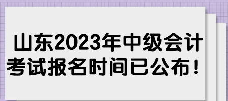 山東2023年中級會計考試報名時間已公布！