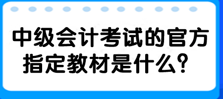 中級(jí)會(huì)計(jì)考試的官方指定教材是什么？