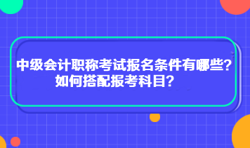 中級會計職稱考試報名條件有哪些？如何搭配報考科目？